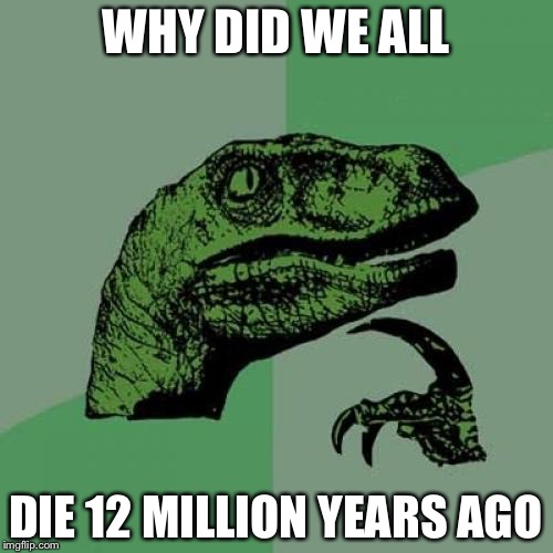 Philosoraptor | WHY DID WE ALL; DIE 12 MILLION YEARS AGO | image tagged in memes,philosoraptor | made w/ Imgflip meme maker