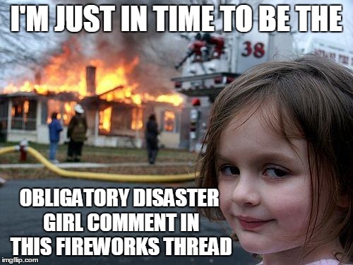 Disaster Girl Meme | I'M JUST IN TIME TO BE THE OBLIGATORY DISASTER GIRL COMMENT IN THIS FIREWORKS THREAD | image tagged in memes,disaster girl | made w/ Imgflip meme maker