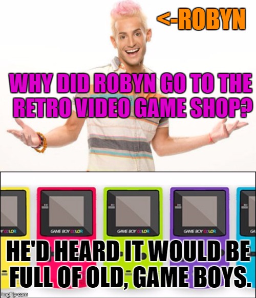 Robyn is very excited that Game Boy Week is finally here. Game Boy week! 1st to 7th of July. A pinheadpokemanz event. | <-ROBYN; WHY DID ROBYN GO TO THE RETRO VIDEO GAME SHOP? HE'D HEARD IT WOULD BE FULL OF OLD, GAME BOYS. | image tagged in video games | made w/ Imgflip meme maker