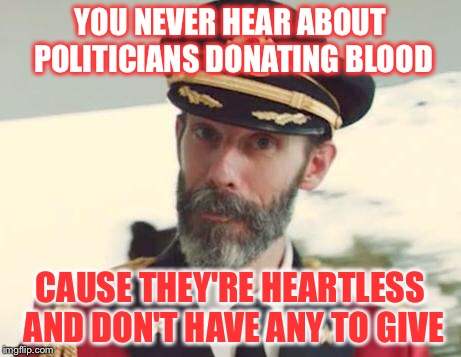 Don't be like them | YOU NEVER HEAR ABOUT POLITICIANS DONATING BLOOD; CAUSE THEY'RE HEARTLESS AND DON'T HAVE ANY TO GIVE | image tagged in captain obvious | made w/ Imgflip meme maker