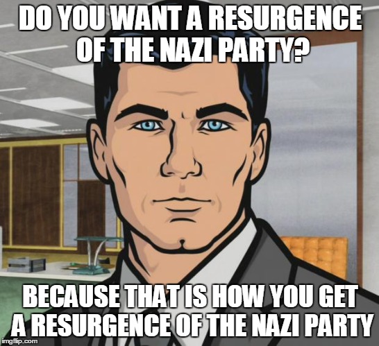 Archer Meme | DO YOU WANT A RESURGENCE OF THE NAZI PARTY? BECAUSE THAT IS HOW YOU GET A RESURGENCE OF THE NAZI PARTY | image tagged in memes,archer | made w/ Imgflip meme maker