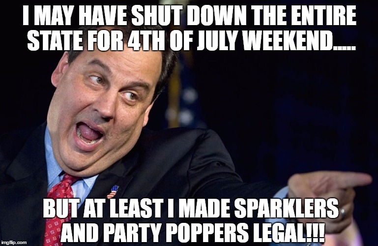 Chris Christie | I MAY HAVE SHUT DOWN THE ENTIRE STATE FOR 4TH OF JULY WEEKEND..... BUT AT LEAST I MADE SPARKLERS AND PARTY POPPERS LEGAL!!! | image tagged in chris christie | made w/ Imgflip meme maker