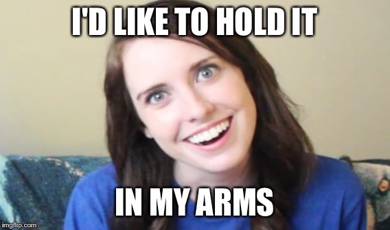 I'D LIKE TO HOLD IT IN MY ARMS | made w/ Imgflip meme maker