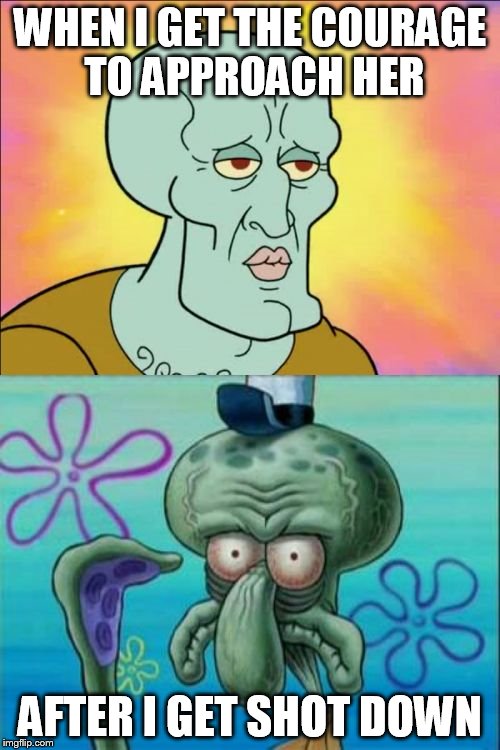 Squidward | WHEN I GET THE COURAGE TO APPROACH HER; AFTER I GET SHOT DOWN | image tagged in memes,squidward | made w/ Imgflip meme maker