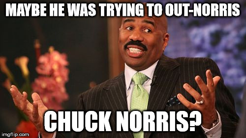 Steve Harvey Meme | MAYBE HE WAS TRYING TO OUT-NORRIS CHUCK NORRIS? | image tagged in memes,steve harvey | made w/ Imgflip meme maker