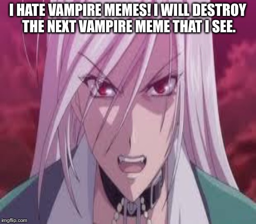 Vampire meme | I HATE VAMPIRE MEMES! I WILL DESTROY THE NEXT VAMPIRE MEME THAT I SEE. | image tagged in vampire | made w/ Imgflip meme maker