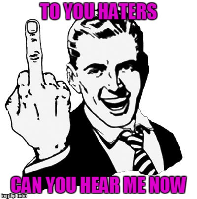 1950s Middle Finger | TO YOU HATERS; CAN YOU HEAR ME NOW | image tagged in memes,1950s middle finger | made w/ Imgflip meme maker