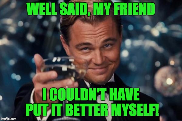 Leonardo Dicaprio Cheers Meme | WELL SAID, MY FRIEND I COULDN'T HAVE PUT IT BETTER MYSELF! | image tagged in memes,leonardo dicaprio cheers | made w/ Imgflip meme maker