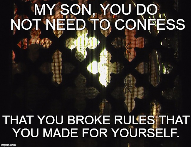 Confessional | MY SON, YOU DO NOT NEED TO CONFESS; THAT YOU BROKE RULES THAT YOU MADE FOR YOURSELF. | image tagged in confessional | made w/ Imgflip meme maker