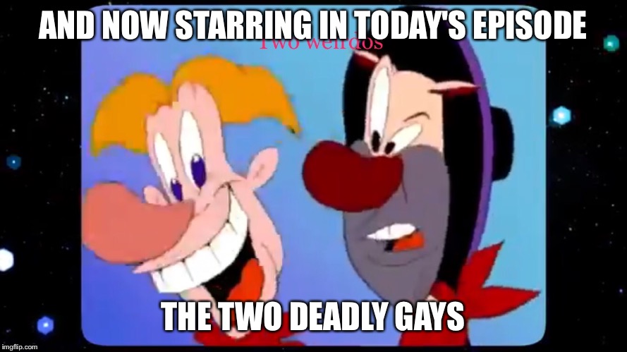 The two deadly gays first appearance  | AND NOW STARRING IN TODAY'S EPISODE; THE TWO DEADLY GAYS | image tagged in gay,weird,lol so funny,ha gay | made w/ Imgflip meme maker