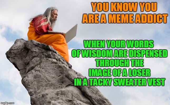 why the long journey son? I'm on imgflip 24/7 | YOU KNOW YOU ARE A MEME ADDICT; WHEN YOUR WORDS OF WISDOM ARE DISPENSED THROUGH THE IMAGE OF A LOSER IN A TACKY SWEATER VEST | image tagged in guru on mountaintop with computer,memes,meme addict,imgflip | made w/ Imgflip meme maker