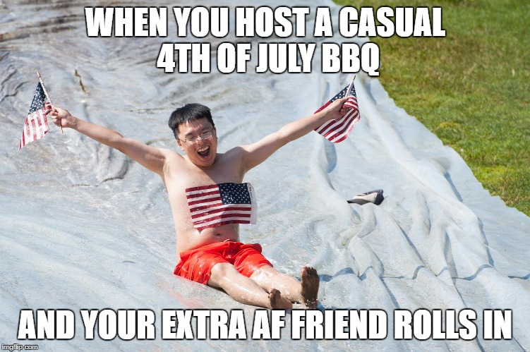 Jia's 4th of July Slip N' Slide | WHEN YOU HOST A CASUAL 4TH OF JULY BBQ; AND YOUR EXTRA AF FRIEND ROLLS IN | image tagged in jia's 4th of july slip n' slide | made w/ Imgflip meme maker