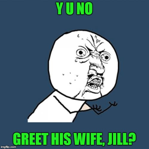 Y U No Meme | Y U NO GREET HIS WIFE, JILL? | image tagged in memes,y u no | made w/ Imgflip meme maker