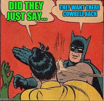 Batman Slapping Robin Meme | DID THEY JUST SAY... THEY WANT THERE COWBELL BACK | image tagged in memes,batman slapping robin | made w/ Imgflip meme maker