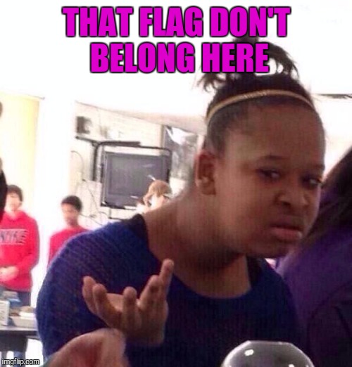 Black Girl Wat Meme | THAT FLAG DON'T BELONG HERE | image tagged in memes,black girl wat | made w/ Imgflip meme maker