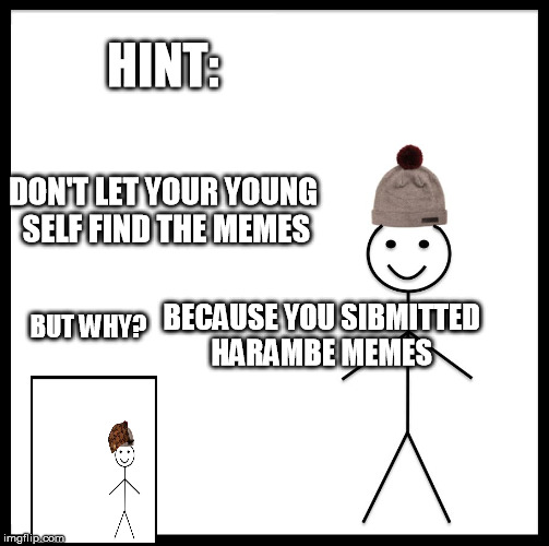 Be Like Bill Meme | HINT:; DON'T LET YOUR YOUNG SELF FIND THE MEMES; BECAUSE YOU SIBMITTED HARAMBE MEMES; BUT WHY? | image tagged in memes,be like bill,scumbag | made w/ Imgflip meme maker