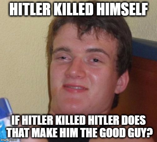 10 Guy | HITLER KILLED HIMSELF; IF HITLER KILLED HITLER DOES THAT MAKE HIM THE GOOD GUY? | image tagged in memes,10 guy | made w/ Imgflip meme maker