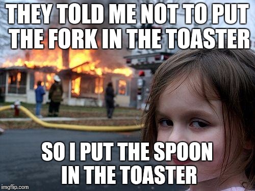 Disaster Girl Meme | THEY TOLD ME NOT TO PUT THE FORK IN THE TOASTER; SO I PUT THE SPOON IN THE TOASTER | image tagged in memes,disaster girl | made w/ Imgflip meme maker