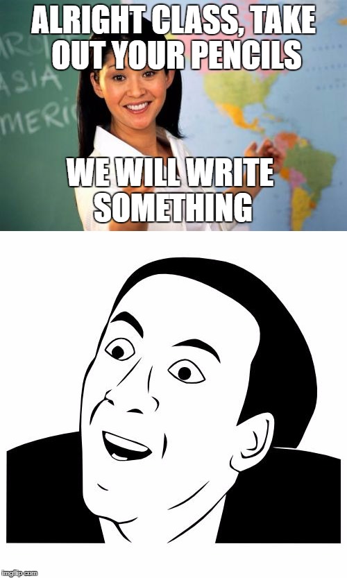 Haven't you all thought about this? | ALRIGHT CLASS, TAKE OUT YOUR PENCILS; WE WILL WRITE SOMETHING | image tagged in memes,unhelpful high school teacher,you don't say | made w/ Imgflip meme maker