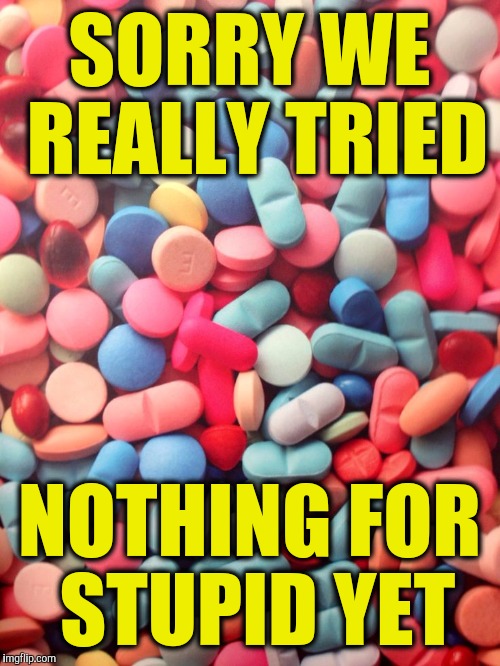 Pills | SORRY WE REALLY TRIED; NOTHING FOR STUPID YET | image tagged in pills | made w/ Imgflip meme maker