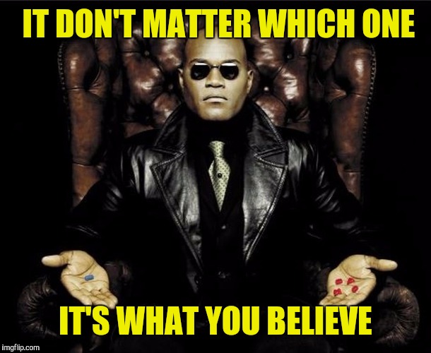 Morpheus pills | IT DON'T MATTER WHICH ONE; IT'S WHAT YOU BELIEVE | image tagged in morpheus pills | made w/ Imgflip meme maker