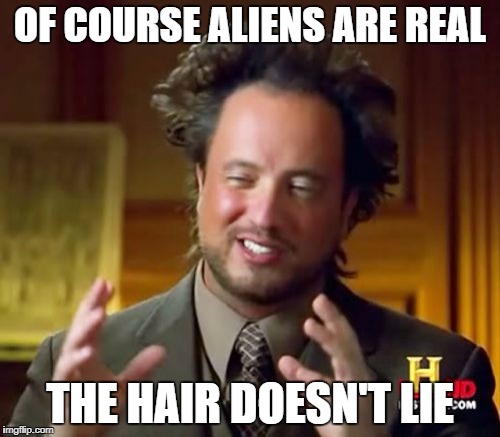 Ancient Aliens Meme | OF COURSE ALIENS ARE REAL; THE HAIR DOESN'T LIE | image tagged in memes,ancient aliens | made w/ Imgflip meme maker