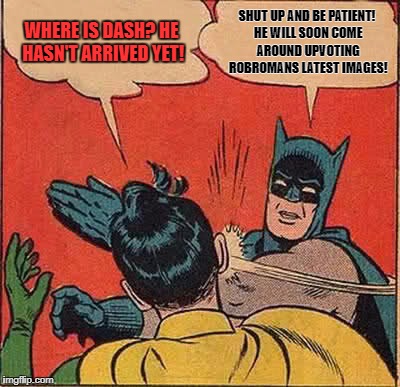 Batman Slapping Robin Meme | WHERE IS DASH? HE HASN'T ARRIVED YET! SHUT UP AND BE PATIENT! HE WILL SOON COME AROUND UPVOTING ROBROMANS LATEST IMAGES! | image tagged in memes,batman slapping robin | made w/ Imgflip meme maker