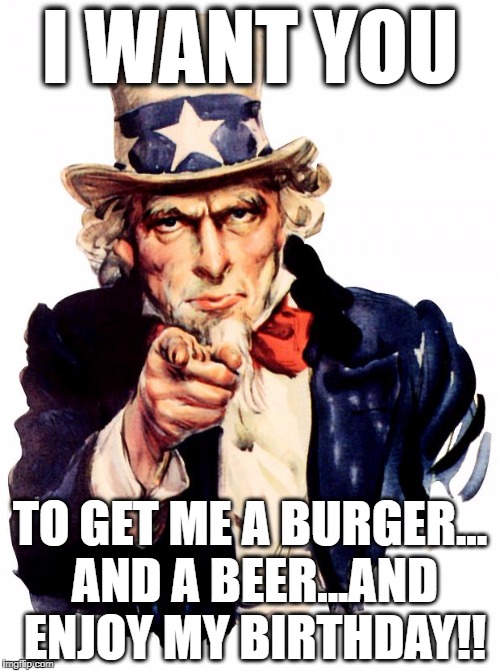Uncle Sam Meme | I WANT YOU; TO GET ME A BURGER... AND A BEER...AND ENJOY MY BIRTHDAY!! | image tagged in memes,uncle sam | made w/ Imgflip meme maker
