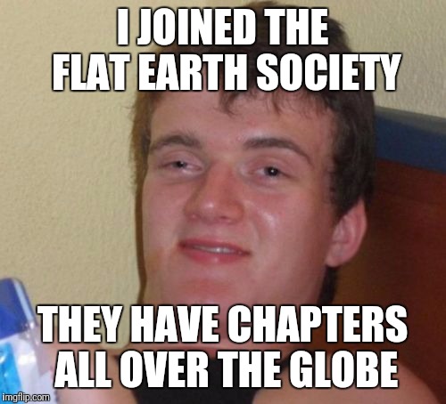 10 Guy Meme | I JOINED THE FLAT EARTH SOCIETY; THEY HAVE CHAPTERS ALL OVER THE GLOBE | image tagged in memes,10 guy | made w/ Imgflip meme maker