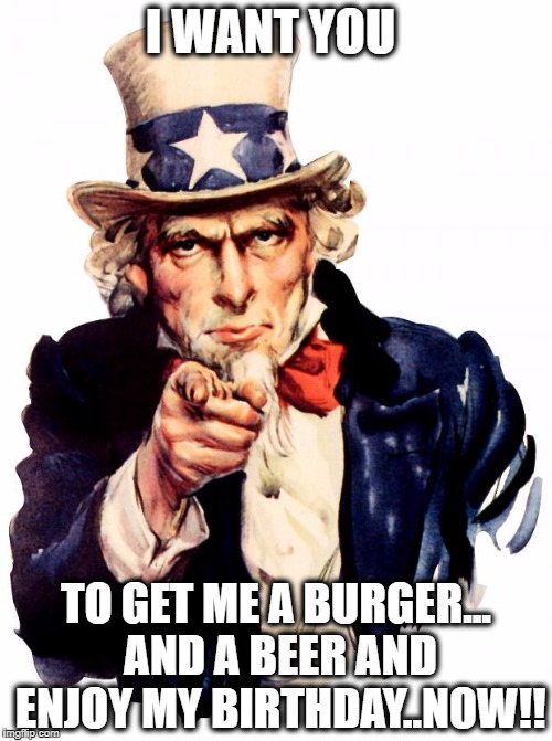 Uncle Sam | I WANT YOU; TO GET ME A BURGER... AND A BEER AND ENJOY MY BIRTHDAY..NOW!! | image tagged in memes,uncle sam | made w/ Imgflip meme maker