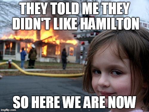 Disaster Girl Meme | THEY TOLD ME THEY DIDN'T LIKE HAMILTON; SO HERE WE ARE NOW | image tagged in memes,disaster girl | made w/ Imgflip meme maker