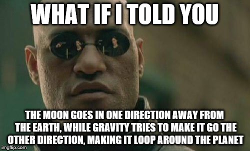 Matrix Morpheus Meme | WHAT IF I TOLD YOU THE MOON GOES IN ONE DIRECTION AWAY FROM THE EARTH, WHILE GRAVITY TRIES TO MAKE IT GO THE OTHER DIRECTION, MAKING IT LOOP | image tagged in memes,matrix morpheus | made w/ Imgflip meme maker