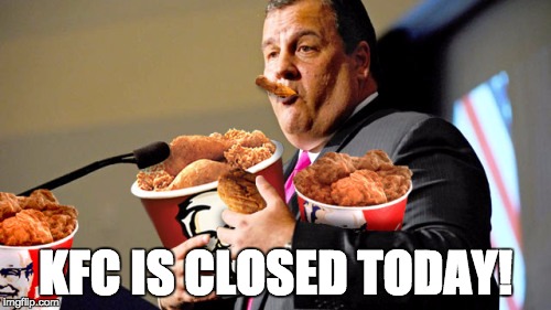 KFC IS CLOSED TODAY! | image tagged in chris christie kfc | made w/ Imgflip meme maker