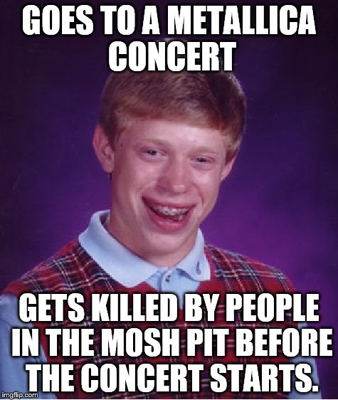 Metallica Moshpit | GOES TO A METALLICA CONCERT; GETS KILLED BY PEOPLE IN THE MOSH PIT BEFORE THE CONCERT STARTS. | image tagged in memes,bad luck brian | made w/ Imgflip meme maker