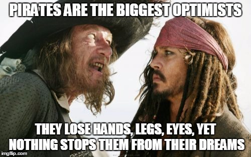 Barbosa And Sparrow | PIRATES ARE THE BIGGEST OPTIMISTS; THEY LOSE HANDS, LEGS, EYES, YET NOTHING STOPS THEM FROM THEIR DREAMS | image tagged in memes,barbosa and sparrow | made w/ Imgflip meme maker