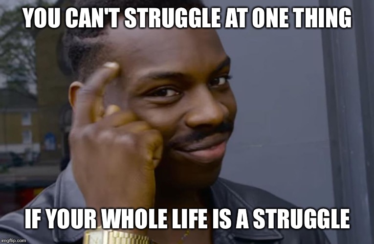 you can't if you don't | YOU CAN'T STRUGGLE AT ONE THING; IF YOUR WHOLE LIFE IS A STRUGGLE | image tagged in you can't if you don't | made w/ Imgflip meme maker