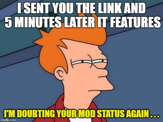 Futurama Fry Meme | I SENT YOU THE LINK AND 5 MINUTES LATER IT FEATURES I'M DOUBTING YOUR MOD STATUS AGAIN . . . | image tagged in memes,futurama fry | made w/ Imgflip meme maker