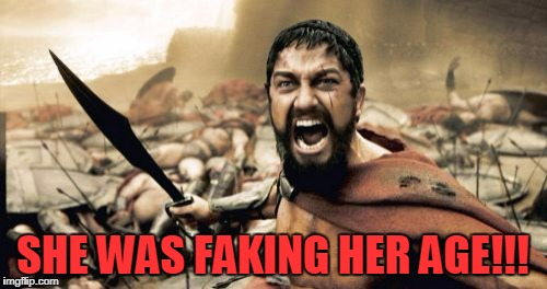 Sparta Leonidas Meme | SHE WAS FAKING HER AGE!!! | image tagged in memes,sparta leonidas | made w/ Imgflip meme maker