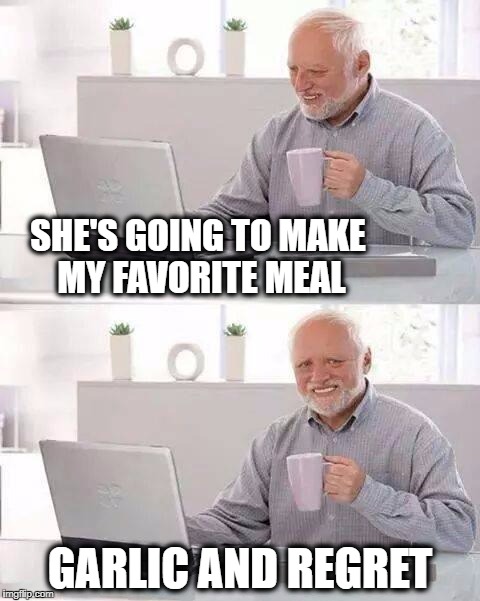 SHE'S GOING TO MAKE MY FAVORITE MEAL; GARLIC AND REGRET | image tagged in hide the pain harold,food,garlic,garlic bread,eating | made w/ Imgflip meme maker