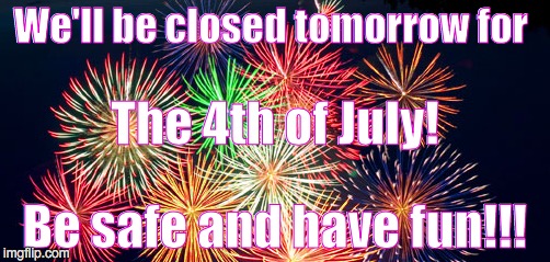 Closed Fourth of July | We'll be closed tomorrow for; The 4th of July! Be safe and have fun!!! | image tagged in closed fourth of july | made w/ Imgflip meme maker