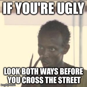 Look At Me Meme | IF YOU'RE UGLY; LOOK BOTH WAYS BEFORE YOU CROSS THE STREET | image tagged in memes,look at me | made w/ Imgflip meme maker