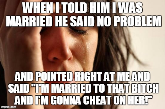 First World Problems Meme | WHEN I TOLD HIM I WAS MARRIED HE SAID NO PROBLEM AND POINTED RIGHT AT ME AND SAID "I'M MARRIED TO THAT B**CH AND I'M GONNA CHEAT ON HER!" | image tagged in memes,first world problems | made w/ Imgflip meme maker
