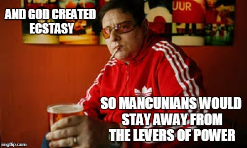 AND GOD CREATED ECSTASY SO MANCUNIANS WOULD STAY AWAY FROM THE LEVERS OF POWER | made w/ Imgflip meme maker