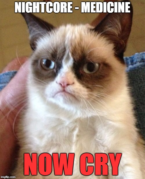 Grumpy Cat Meme | NIGHTCORE - MEDICINE NOW CRY | image tagged in memes,grumpy cat | made w/ Imgflip meme maker
