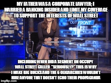 MY FATHER WAS A CORPORATE LAWYER; I MARRIED A BANKING INSIDER AND LIMIT MY COVERAGE TO SUPPORT THE INTERESTS OF WALL STREET; INCLUDING WHEN DID A SEGMENT ON OCCUPY WALL STREET CALLED  "SERIOUSLY?" THIS IS WHY I MAKE BIG BUCKS AND THE 6 OLIGARCHIES WOULDN’T HIRE ANYONE THAT DOESN’T ECHO THEIR PROPAGANDA | made w/ Imgflip meme maker