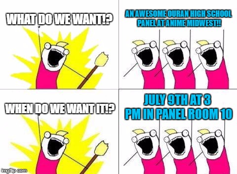 What Do We Want | WHAT DO WE WANT!? AN AWESOME OURAN HIGH SCHOOL PANEL AT ANIME MIDWEST!! JULY 9TH AT 3 PM IN PANEL ROOM 10; WHEN DO WE WANT IT!? | image tagged in memes,what do we want | made w/ Imgflip meme maker