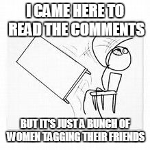 Flip desk women tagging friends | I CAME HERE TO READ THE COMMENTS; BUT IT'S JUST A BUNCH OF WOMEN TAGGING THEIR FRIENDS | image tagged in flip desk,tagging,women,friends | made w/ Imgflip meme maker