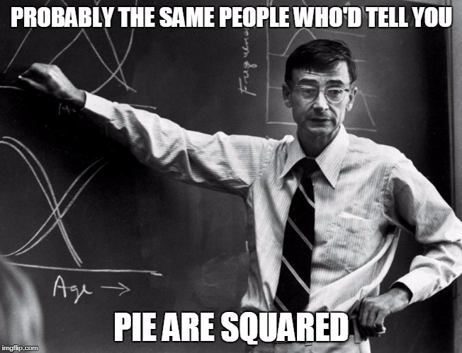 PROBABLY THE SAME PEOPLE WHO'D TELL YOU PIE ARE SQUARED | made w/ Imgflip meme maker