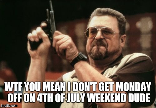 Am I The Only One Around Here Meme | WTF YOU MEAN I DON'T GET MONDAY OFF ON 4TH OF JULY WEEKEND DUDE | image tagged in memes,am i the only one around here | made w/ Imgflip meme maker