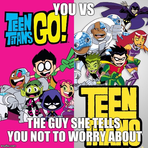Titans Go!!! | YOU VS; THE GUY SHE TELLS YOU NOT TO WORRY ABOUT | image tagged in you vs the guy she tells you not to worry about | made w/ Imgflip meme maker
